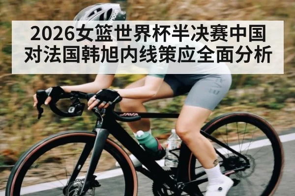 2026女篮世界杯半决赛中国对法国韩旭内线策应全面分析
