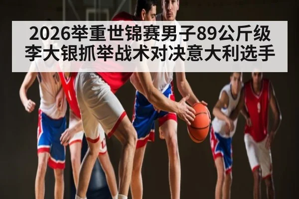 2026举重世锦赛男子89公斤级李大银抓举战术对决意大利选手